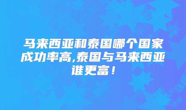 马来西亚和泰国哪个国家成功率高,泰国与马来西亚谁更富！