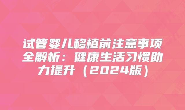试管婴儿移植前注意事项全解析：健康生活习惯助力提升（2024版）