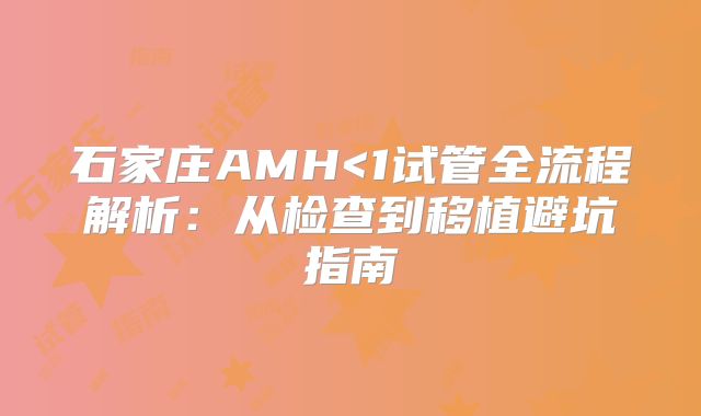 石家庄AMH<1试管全流程解析:从检查到移植避坑指南