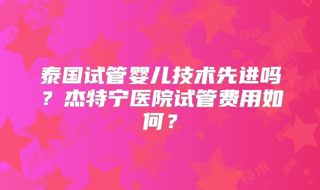 泰国试管婴儿技术先进吗？杰特宁医院试管费用如何？