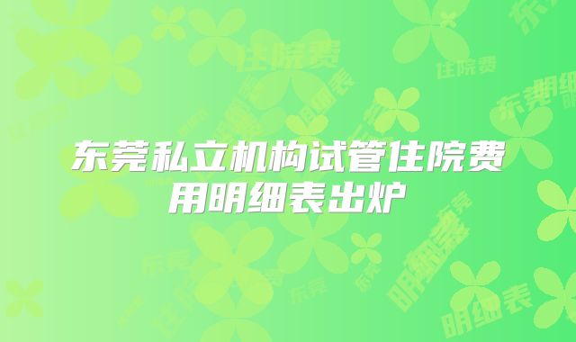 东莞私立机构试管住院费用明细表出炉