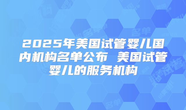 2025年美国试管婴儿国内机构名单公布 美国试管婴儿的服务机构