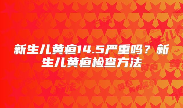 新生儿黄疸14.5严重吗?新生儿黄疸检查方法