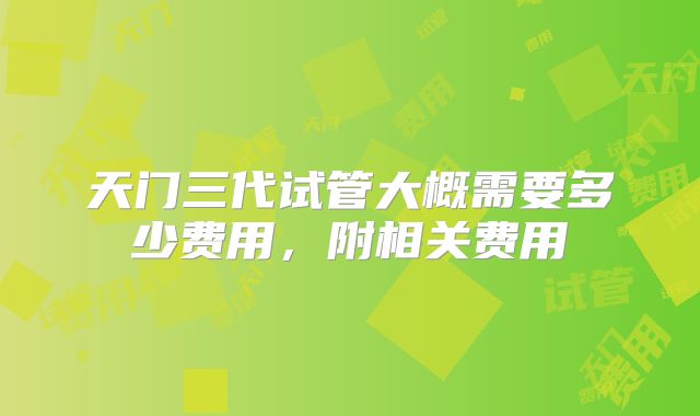 天门三代试管大概需要多少费用，附相关费用