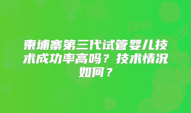 柬埔寨第三代试管婴儿技术成功率高吗？技术情况如何？