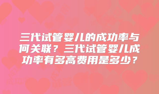 三代试管婴儿的成功率与何关联？三代试管婴儿成功率有多高费用是多少？