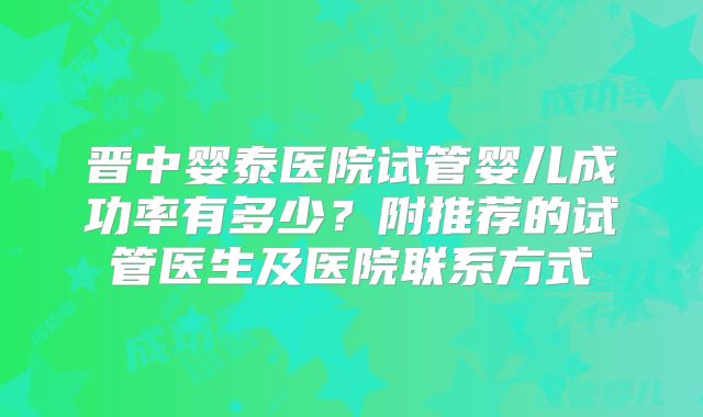 晋中婴泰医院试管婴儿成功率有多少?附推荐的试管医生及医院联系方式