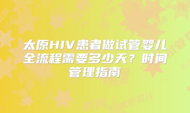 太原HIV患者做试管婴儿全流程需要多少天？时间管理指南