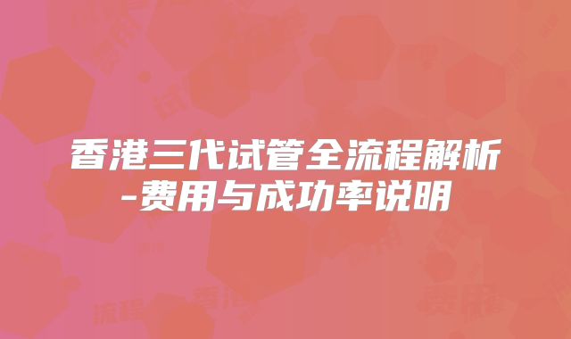 香港三代试管全流程解析-费用与成功率说明
