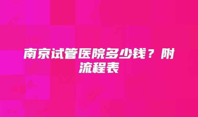 南京试管医院多少钱？附流程表