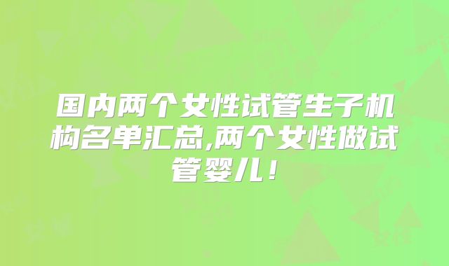 国内两个女性试管生子机构名单汇总,两个女性做试管婴儿！