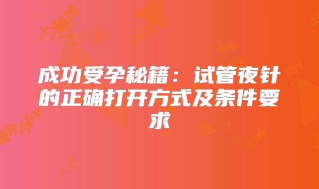 成功受孕秘籍：试管夜针的正确打开方式及条件要求