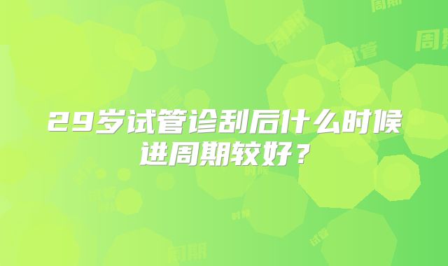 29岁试管诊刮后什么时候进周期较好？