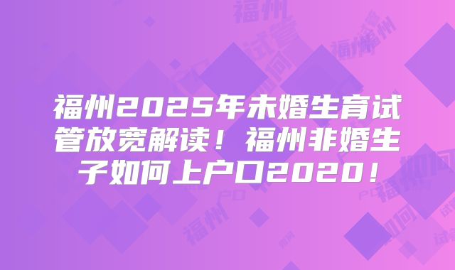 福州2025年未婚生育试管放宽解读！福州非婚生子如何上户口2020！