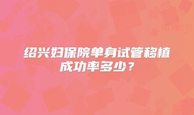 绍兴妇保院单身试管移植成功率多少？