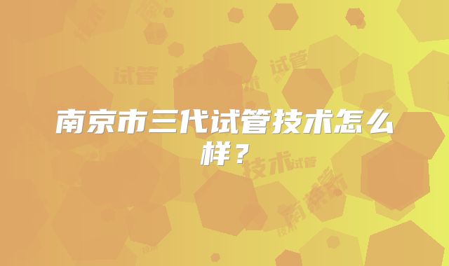 南京市三代试管技术怎么样?
