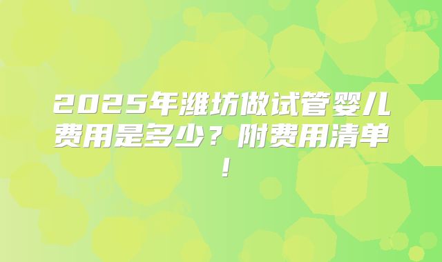 2025年潍坊做试管婴儿费用是多少？附费用清单！