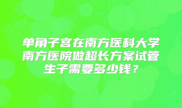 单角子宫在南方医科大学南方医院做超长方案试管生子需要多少钱？