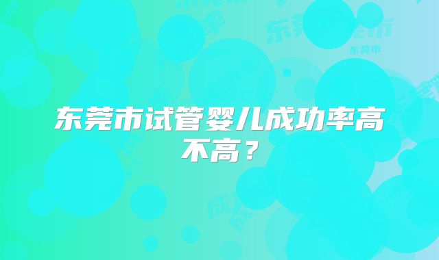 东莞市试管婴儿成功率高不高？