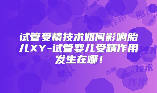 试管受精技术如何影响胎儿XY-试管婴儿受精作用发生在哪！