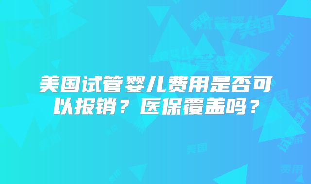 美国试管婴儿费用是否可以报销？医保覆盖吗？