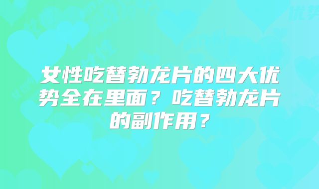 女性吃替勃龙片的四大优势全在里面？吃替勃龙片的副作用？
