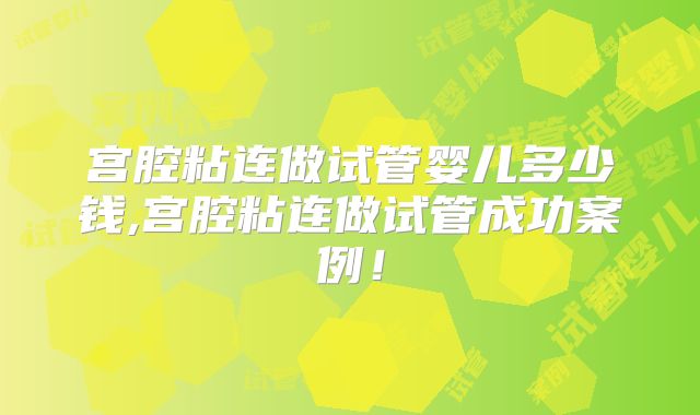宫腔粘连做试管婴儿多少钱,宫腔粘连做试管成功案例！