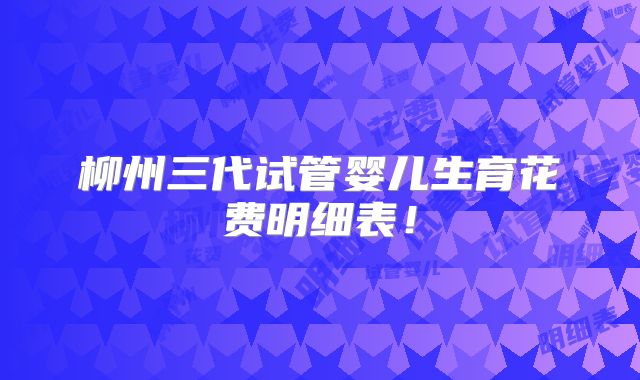 柳州三代试管婴儿生育花费明细表！