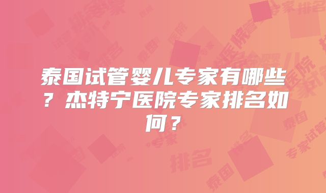 泰国试管婴儿专家有哪些？杰特宁医院专家排名如何？