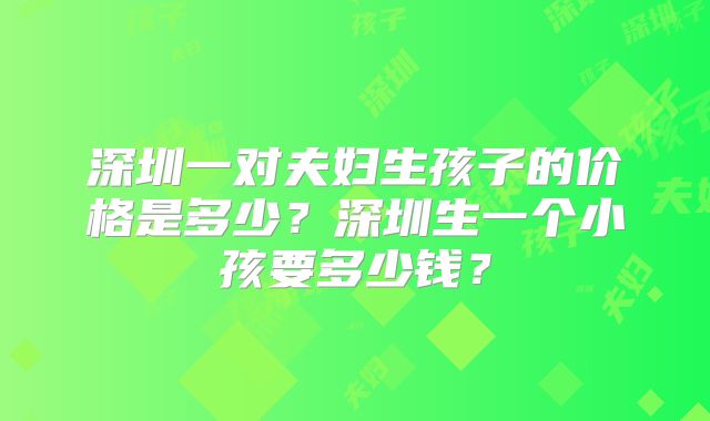 深圳一对夫妇生孩子的价格是多少？深圳生一个小孩要多少钱？
