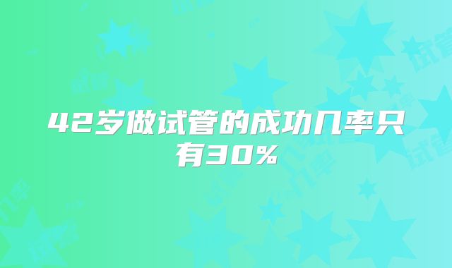 42岁做试管的成功几率只有30%