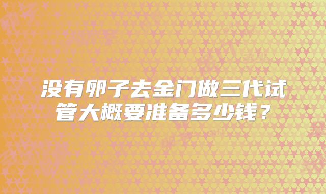 没有卵子去金门做三代试管大概要准备多少钱?