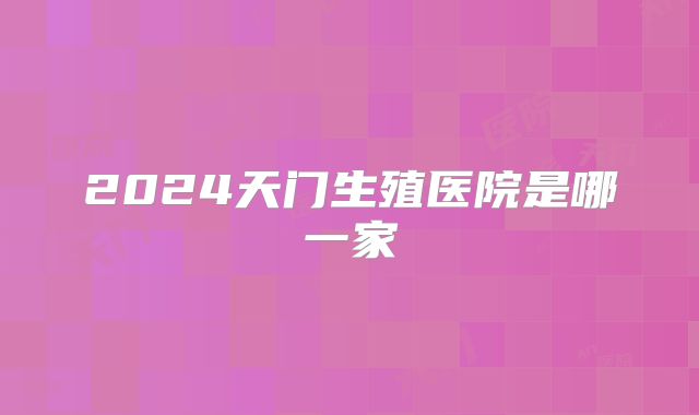 2024天门生殖医院是哪一家