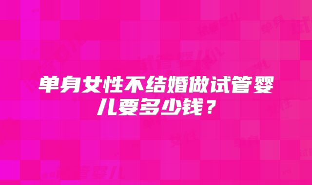 单身女性不结婚做试管婴儿要多少钱？