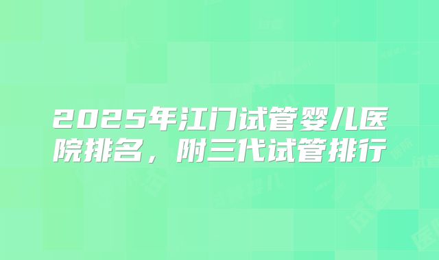 2025年江门试管婴儿医院排名，附三代试管排行