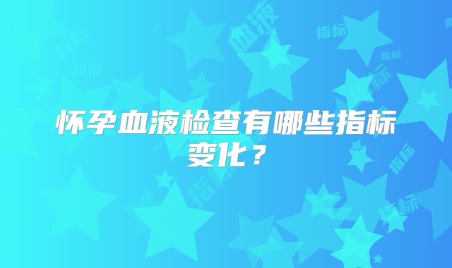 怀孕血液检查有哪些指标变化?
