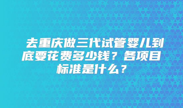  去重庆做三代试管婴儿到底要花费多少钱？各项目标准是什么？