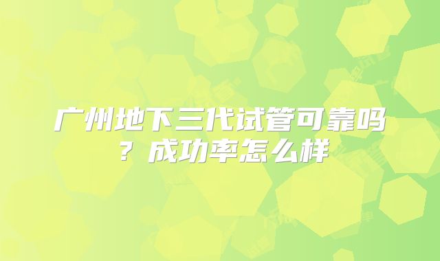 广州地下三代试管可靠吗？成功率怎么样