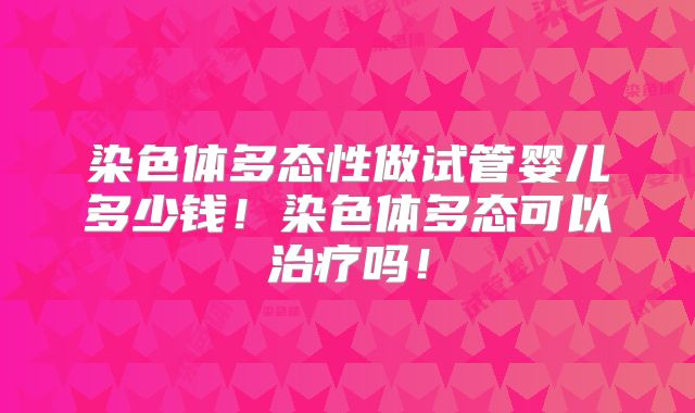 染色体多态性做试管婴儿多少钱！染色体多态可以治疗吗！