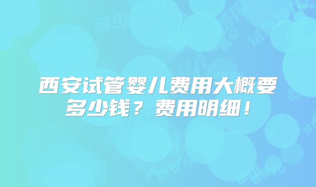 西安试管婴儿费用大概要多少钱？费用明细！
