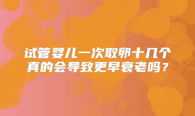 试管婴儿一次取卵十几个真的会导致更早衰老吗？
