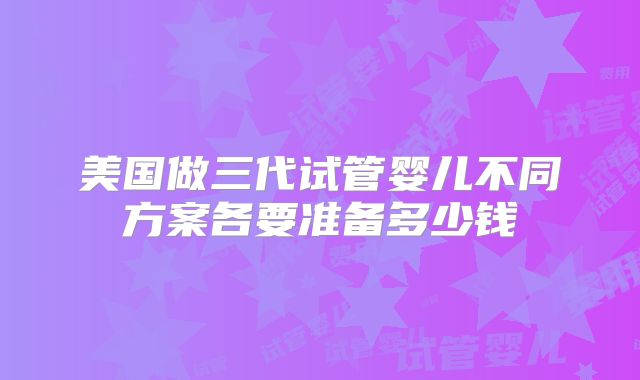 美国做三代试管婴儿不同方案各要准备多少钱