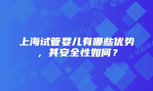 上海试管婴儿有哪些优势，其安全性如何？
