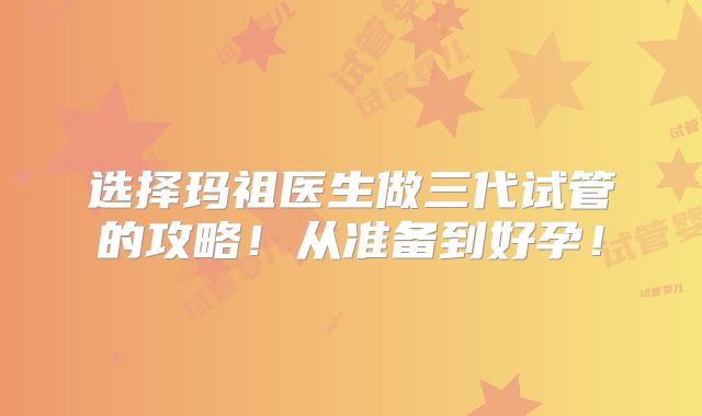 选择玛祖医生做三代试管的攻略！从准备到好孕！