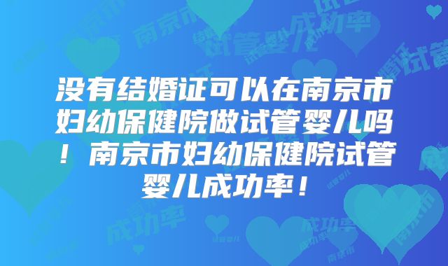 没有结婚证可以在南京市妇幼保健院做试管婴儿吗!南京市妇幼保健院试管婴儿成功率!