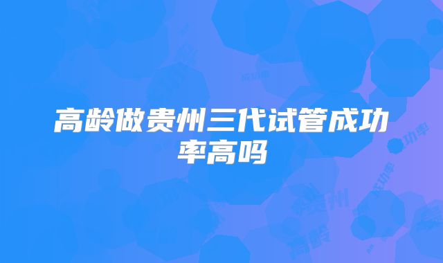 高龄做贵州三代试管成功率高吗