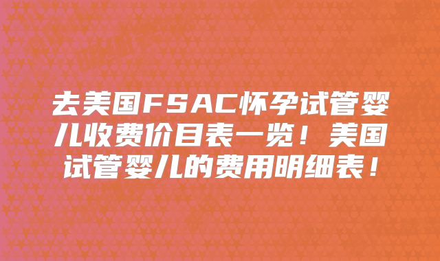 去美国FSAC怀孕试管婴儿收费价目表一览！美国试管婴儿的费用明细表！