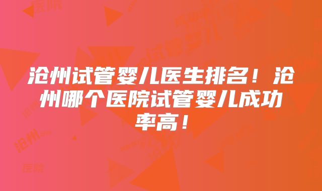 沧州试管婴儿医生排名!沧州哪个医院试管婴儿成功率高!