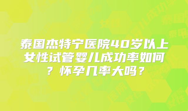 泰国杰特宁医院40岁以上女性试管婴儿成功率如何？怀孕几率大吗？