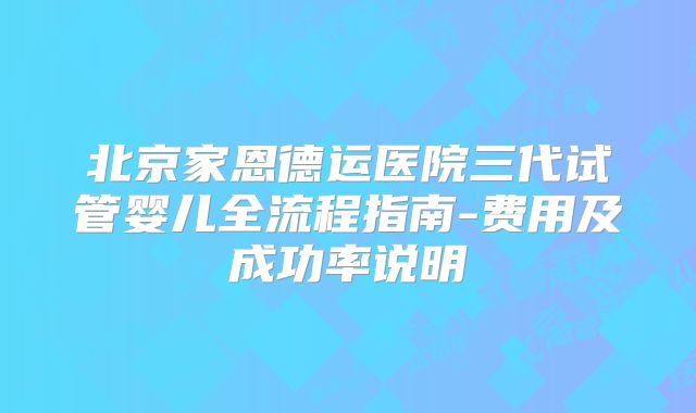 北京家恩德运医院三代试管婴儿全流程指南-费用及成功率说明